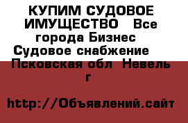 КУПИМ СУДОВОЕ ИМУЩЕСТВО - Все города Бизнес » Судовое снабжение   . Псковская обл.,Невель г.